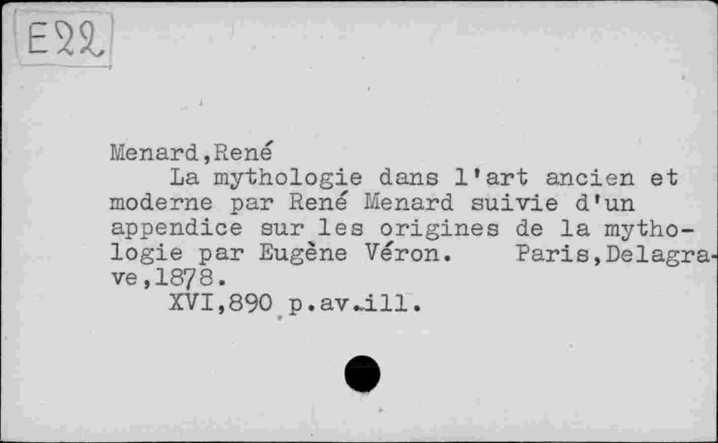 ﻿
Menard,René
La mythologie dans l’art ancien et moderne par René Menard suivie d’un appendice sur les origines de la mythologie par Eugène Véron.	Paris, Del agra^
ve,1878.
XVI,890 p.av-ііі.